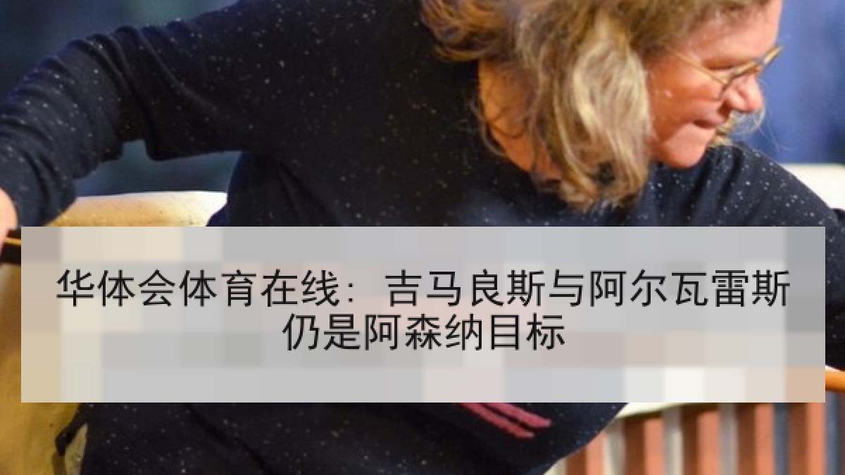 华体会体育在线: 吉马良斯与阿尔瓦雷斯仍是阿森纳目标