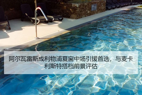 阿尔瓦雷斯成利物浦夏窗中场引援首选，与麦卡利斯特搭档前景评估
