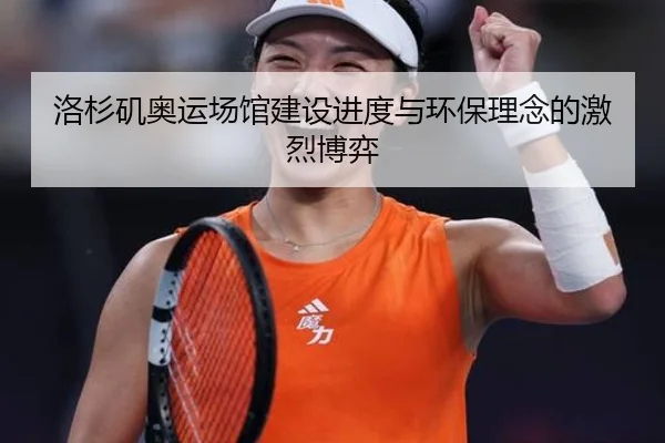 洛杉矶奥运场馆建设进度与环保理念的激烈博弈