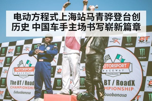 电动方程式上海站马青骅登台创历史 中国车手主场书写崭新篇章