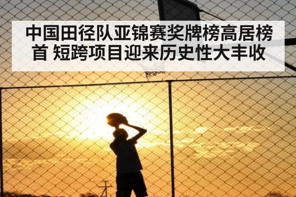 中国田径队亚锦赛奖牌榜高居榜首 短跨项目迎来历史性大丰收