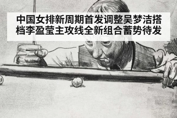 中国女排新周期首发调整吴梦洁搭档李盈莹主攻线全新组合蓄势待发